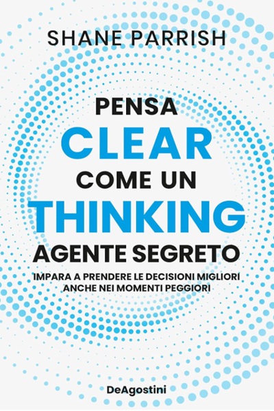 Ritratto della copertina del libro Clear Thinking. Pensa come un agente segreto di Shane Parrish, opera sul pensiero lucido, decisioni consapevoli e risultati straordinari – Il Meglio dei Libri